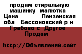 продам стиральную машинку- малютка › Цена ­ 2 000 - Пензенская обл., Бессоновский р-н, Грабово с. Другое » Продам   